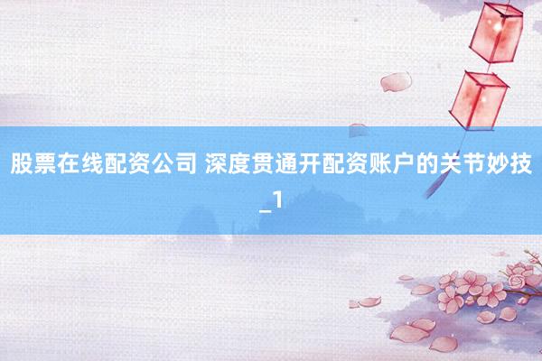 股票在线配资公司 深度贯通开配资账户的关节妙技_1