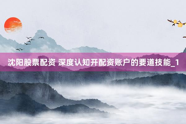 沈阳股票配资 深度认知开配资账户的要道技能_1