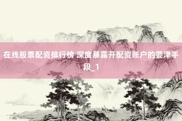 在线股票配资排行榜 深度暴露开配资账户的要津手段_1