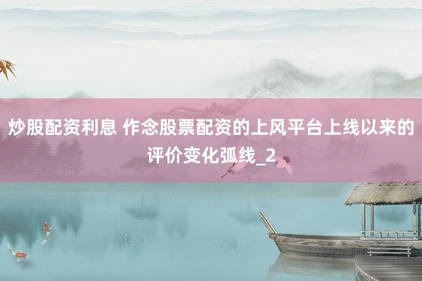炒股配资利息 作念股票配资的上风平台上线以来的评价变化弧线_2