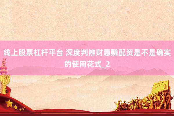线上股票杠杆平台 深度判辨财惠赚配资是不是确实的使用花式_2