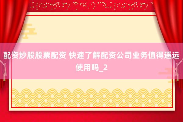 配资炒股股票配资 快速了解配资公司业务值得遥远使用吗_2