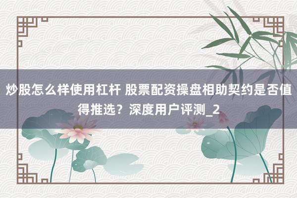 炒股怎么样使用杠杆 股票配资操盘相助契约是否值得推选？深度用户评测_2