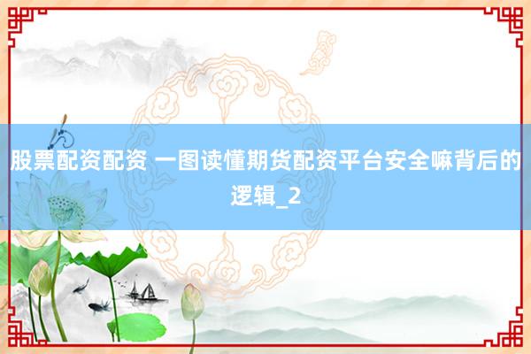 股票配资配资 一图读懂期货配资平台安全嘛背后的逻辑_2