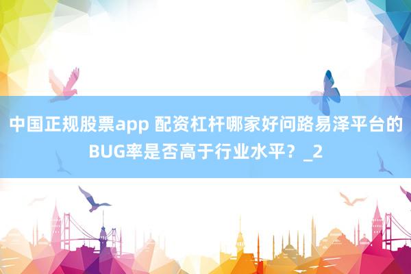 中国正规股票app 配资杠杆哪家好问路易泽平台的BUG率是否高于行业水平？_2
