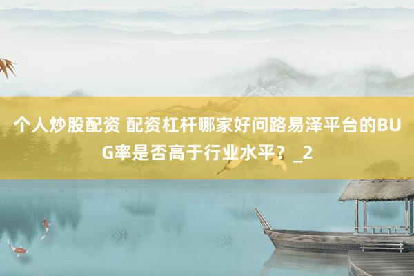个人炒股配资 配资杠杆哪家好问路易泽平台的BUG率是否高于行业水平？_2