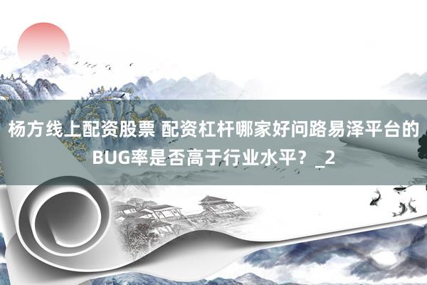 杨方线上配资股票 配资杠杆哪家好问路易泽平台的BUG率是否高于行业水平？_2