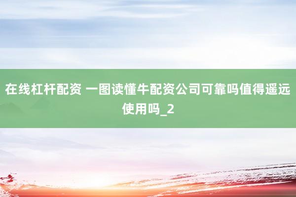 在线杠杆配资 一图读懂牛配资公司可靠吗值得遥远使用吗_2