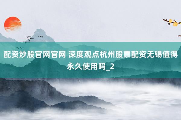 配资炒股官网官网 深度观点杭州股票配资无锡值得永久使用吗_2