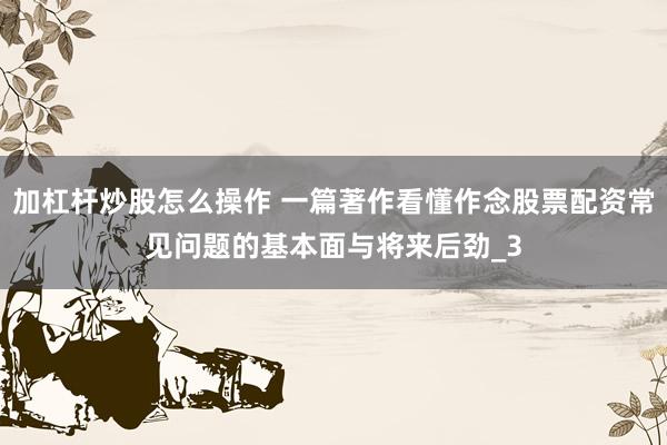 加杠杆炒股怎么操作 一篇著作看懂作念股票配资常见问题的基本面与将来后劲_3