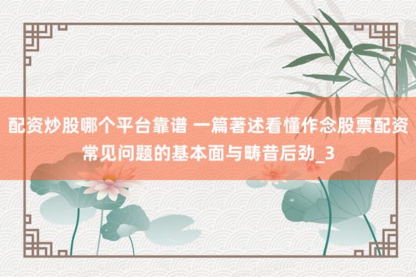 配资炒股哪个平台靠谱 一篇著述看懂作念股票配资常见问题的基本面与畴昔后劲_3