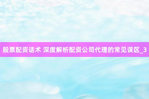 股票配资话术 深度解析配资公司代理的常见误区_3