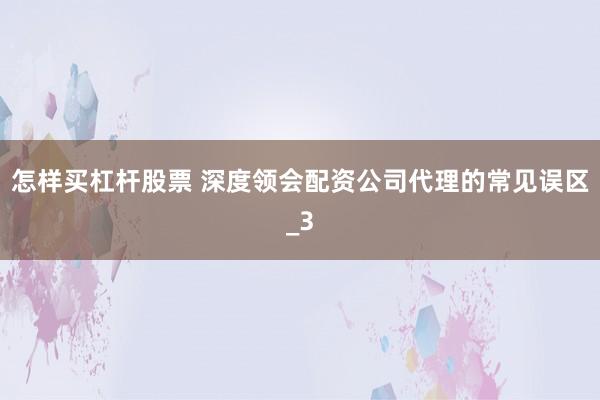 怎样买杠杆股票 深度领会配资公司代理的常见误区_3