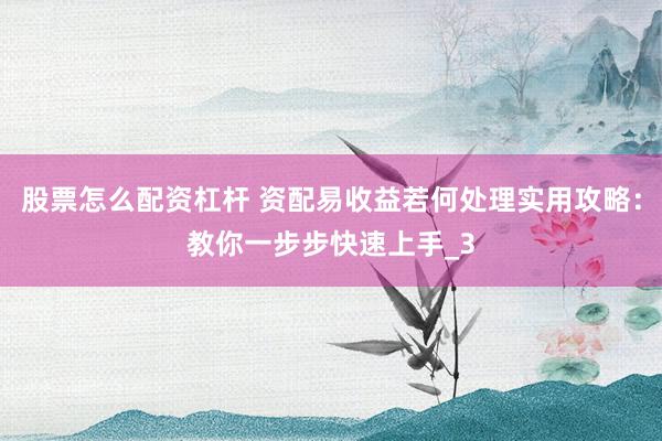 股票怎么配资杠杆 资配易收益若何处理实用攻略：教你一步步快速上手_3