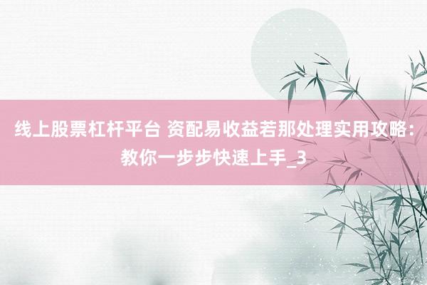 线上股票杠杆平台 资配易收益若那处理实用攻略：教你一步步快速上手_3