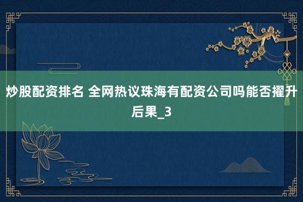 炒股配资排名 全网热议珠海有配资公司吗能否擢升后果_3