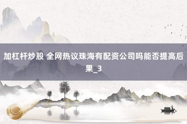 加杠杆炒股 全网热议珠海有配资公司吗能否提高后果_3