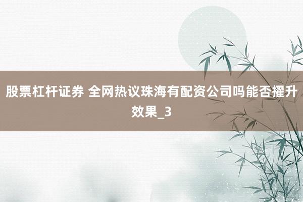 股票杠杆证券 全网热议珠海有配资公司吗能否擢升效果_3